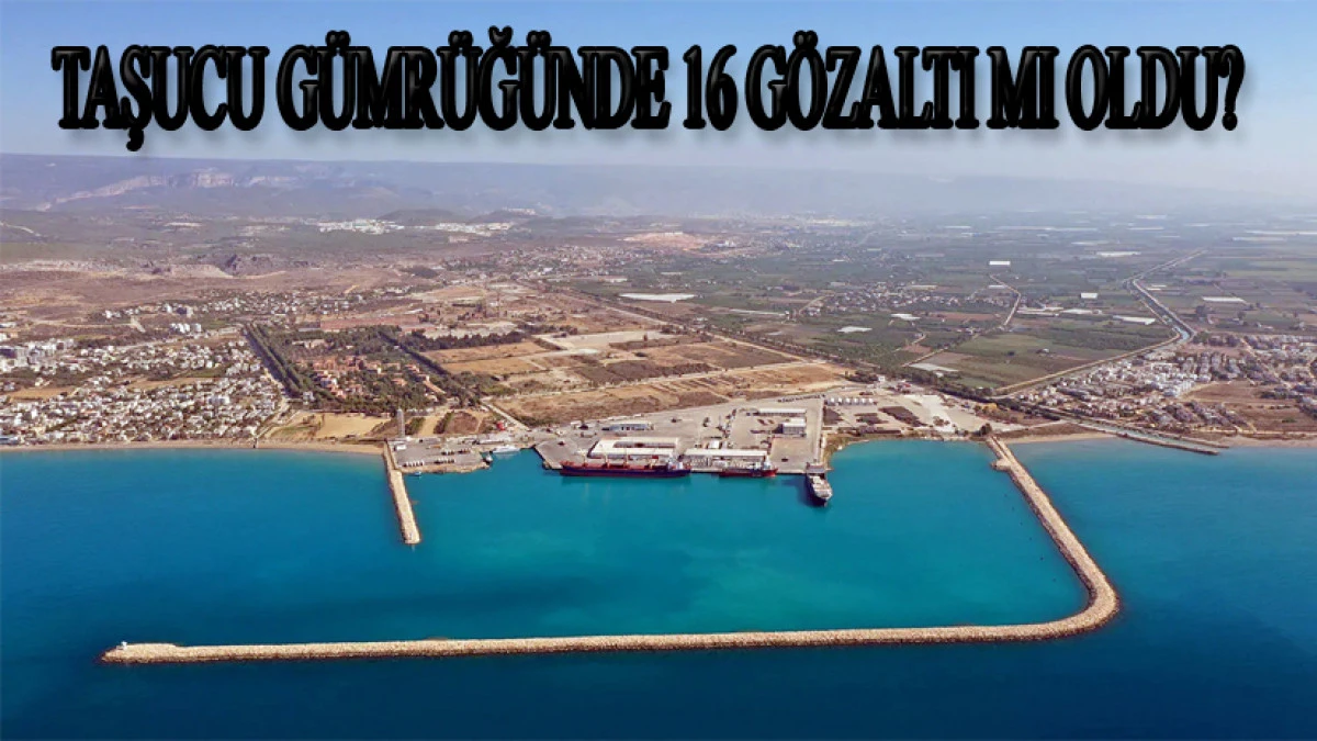 TAŞUCU GÜMRÜK MÜDÜRLÜĞÜNDE 16 GÖZALTI